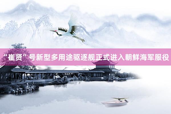 “崔贤”号新型多用途驱逐舰正式进入朝鲜海军服役