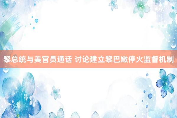 黎总统与美官员通话 讨论建立黎巴嫩停火监督机制
