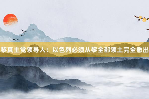 黎真主党领导人：以色列必须从黎全部领土完全撤出