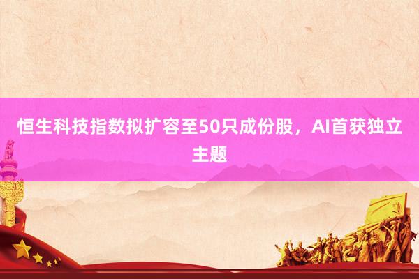 恒生科技指数拟扩容至50只成份股，AI首获独立主题