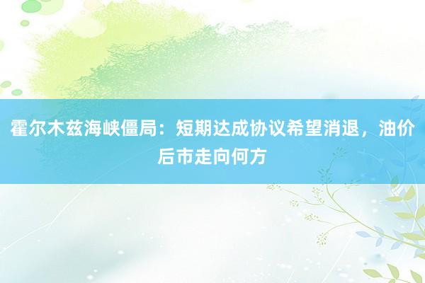霍尔木兹海峡僵局：短期达成协议希望消退，油价后市走向何方