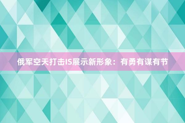俄军空天打击IS展示新形象：有勇有谋有节