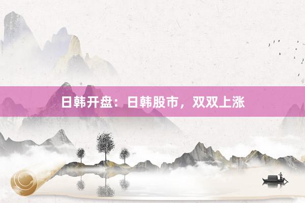 日韩开盘：日韩股市，双双上涨