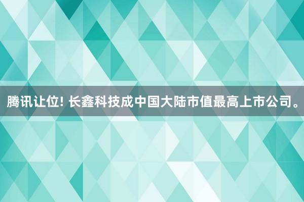 腾讯让位! 长鑫科技成中国大陆市值最高上市公司。