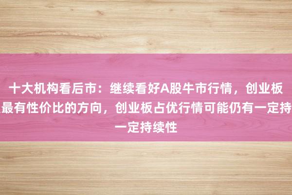 十大机构看后市：继续看好A股牛市行情，创业板仍是最有性价比的方向，创业板占优行情可能仍有一定持续性