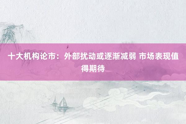 十大机构论市：外部扰动或逐渐减弱 市场表现值得期待