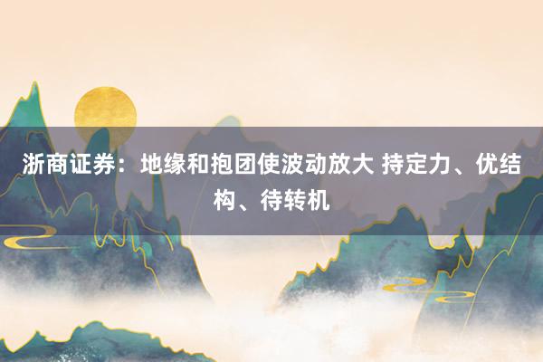 浙商证券：地缘和抱团使波动放大 持定力、优结构、待转机