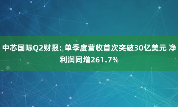 中芯国际Q2财报: 单季度营收首次突破30亿美元 净利润同增261.7%