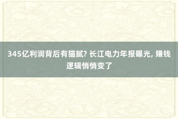 345亿利润背后有猫腻? 长江电力年报曝光, 赚钱逻辑悄悄变了