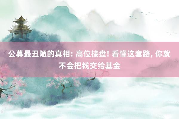 公募最丑陋的真相: 高位接盘! 看懂这套路, 你就不会把钱交给基金