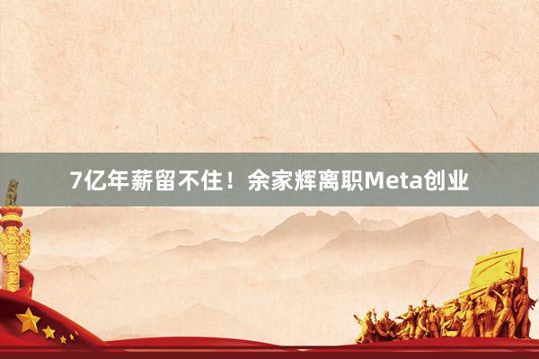 7亿年薪留不住！余家辉离职Meta创业