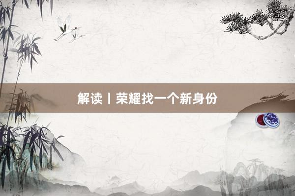 解读丨荣耀找一个新身份