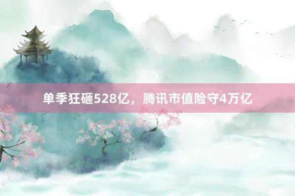 单季狂砸528亿，腾讯市值险守4万亿