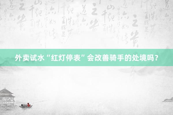 外卖试水“红灯停表”会改善骑手的处境吗？
