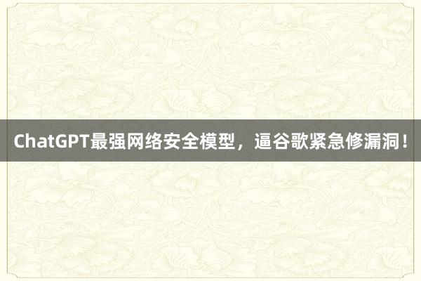 ChatGPT最强网络安全模型，逼谷歌紧急修漏洞！
