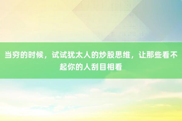 当穷的时候,试试犹太人的炒股思维,让那些看不起你的人刮目相看