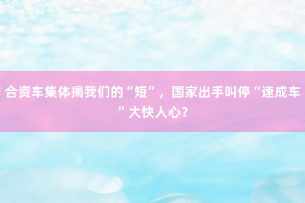 合资车集体揭我们的“短”，国家出手叫停“速成车”大快人心？