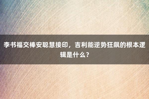 李书福交棒安聪慧接印，吉利能逆势狂飙的根本逻辑是什么？