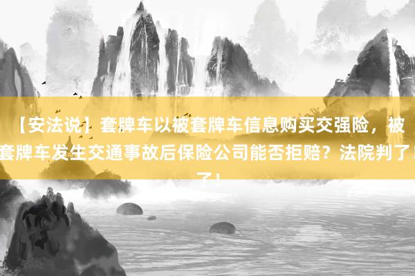 【安法说】套牌车以被套牌车信息购买交强险,被套牌车发生交通事故后保险公司能否拒赔?法院判了!