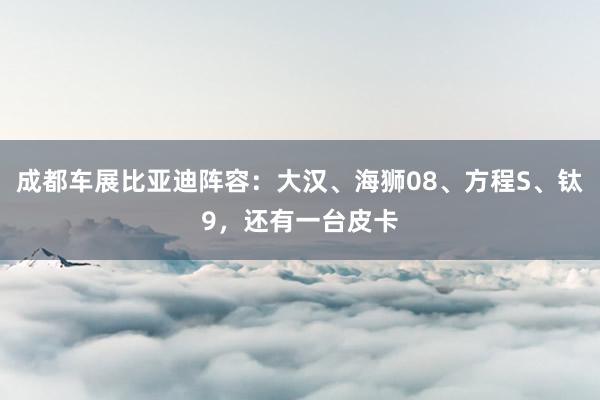 成都车展比亚迪阵容:大汉、海狮08、方程S、钛9,还有一台皮卡