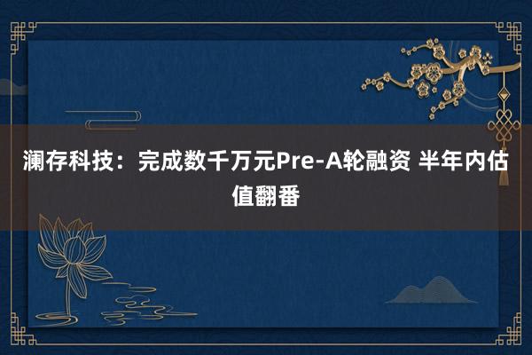 澜存科技:完成数千万元Pre-A轮融资 半年内估值翻番