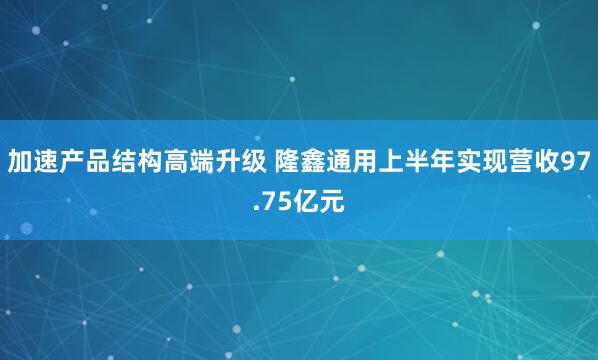 加速产品结构高端升级 隆鑫通用上半年实现营收97.75亿元