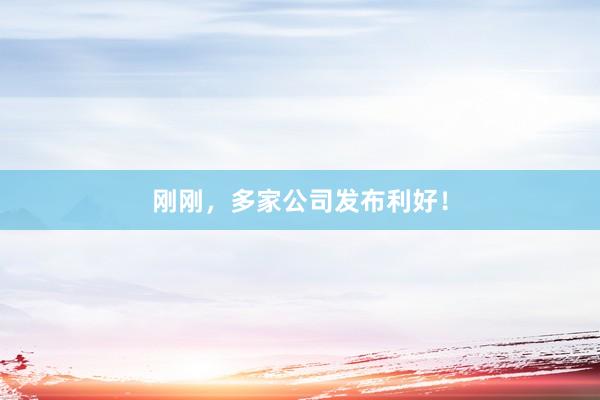 刚刚,多家公司发布利好!