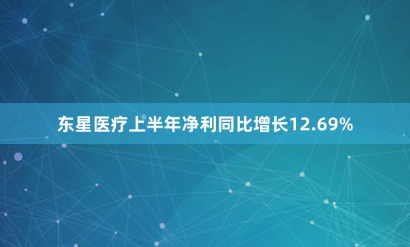 东星医疗上半年净利同比增长12.69%