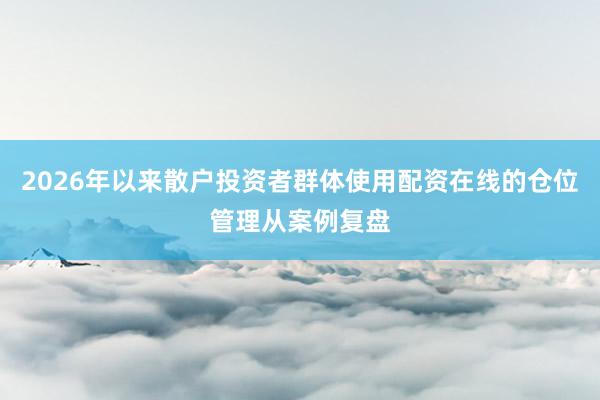 2026年以来散户投资者群体使用配资在线的仓位管理从案例复盘
