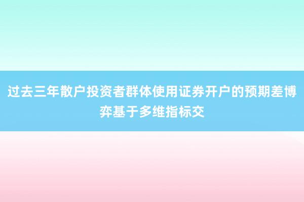 过去三年散户投资者群体使用证券开户的预期差博弈基于多维指标交