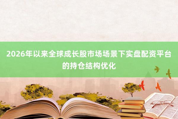 2026年以来全球成长股市场场景下实盘配资平台的持仓结构优化