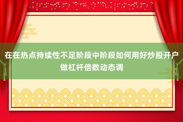 在在热点持续性不足阶段中阶段如何用好炒股开户做杠杆倍数动态调
