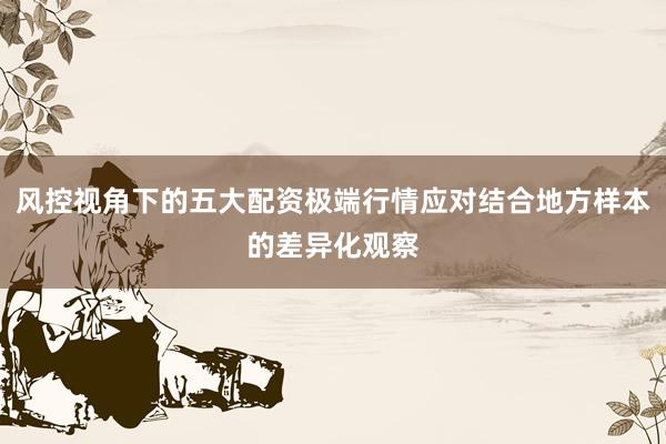 风控视角下的五大配资极端行情应对结合地方样本的差异化观察