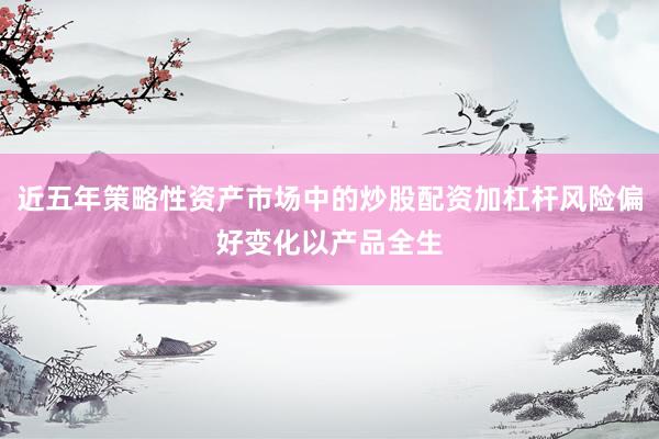 近五年策略性资产市场中的炒股配资加杠杆风险偏好变化以产品全生