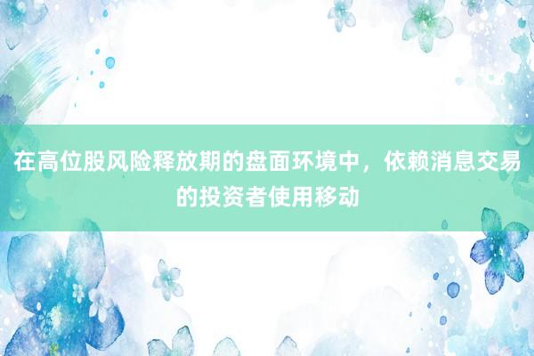 在高位股风险释放期的盘面环境中，依赖消息交易的投资者使用移动