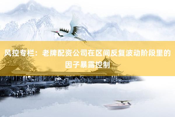 风控专栏：老牌配资公司在区间反复波动阶段里的因子暴露控制