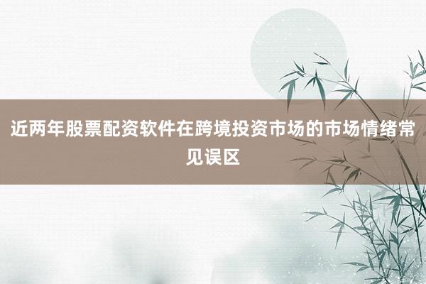 近两年股票配资软件在跨境投资市场的市场情绪常见误区