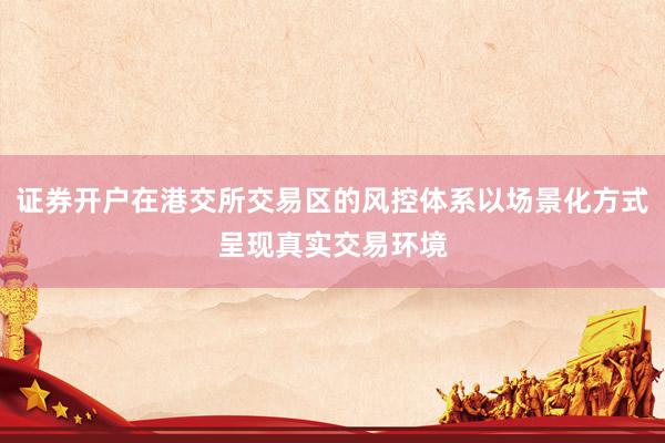 证券开户在港交所交易区的风控体系以场景化方式呈现真实交易环境