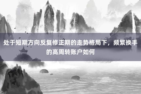 处于短期方向反复修正期的走势格局下，频繁换手的高周转账户如何
