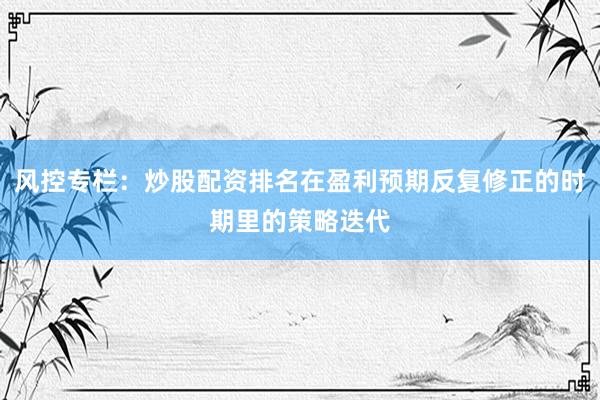 风控专栏：炒股配资排名在盈利预期反复修正的时期里的策略迭代