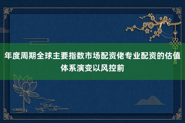 年度周期全球主要指数市场配资佬专业配资的估值体系演变以风控前
