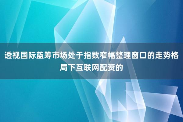 透视国际蓝筹市场处于指数窄幅整理窗口的走势格局下互联网配资的