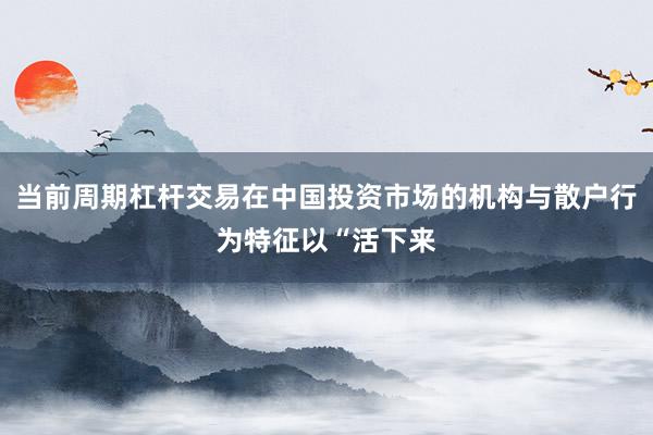 当前周期杠杆交易在中国投资市场的机构与散户行为特征以“活下来
