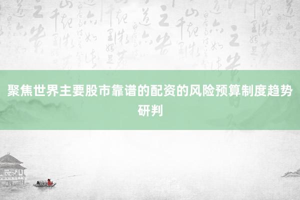 聚焦世界主要股市靠谱的配资的风险预算制度趋势研判