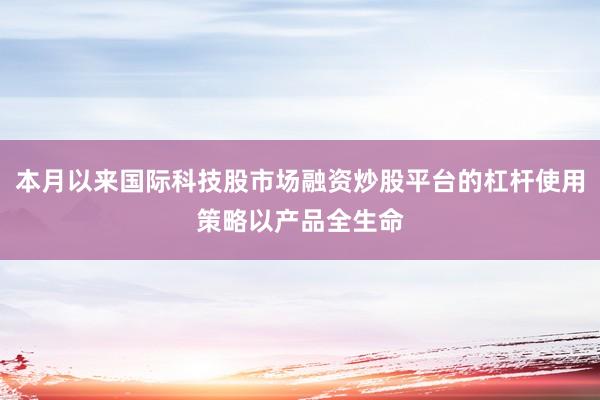 本月以来国际科技股市场融资炒股平台的杠杆使用策略以产品全生命