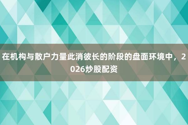 在机构与散户力量此消彼长的阶段的盘面环境中，2026炒股配资