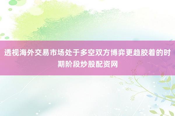 透视海外交易市场处于多空双方博弈更趋胶着的时期阶段炒股配资网