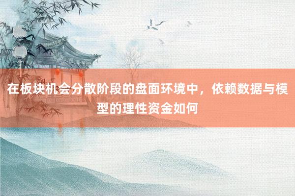在板块机会分散阶段的盘面环境中，依赖数据与模型的理性资金如何