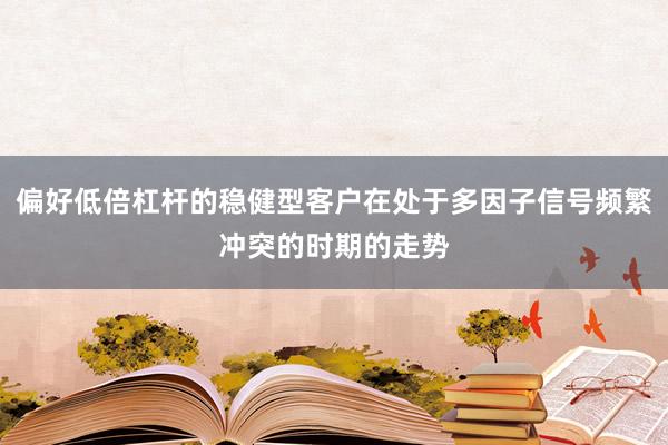 偏好低倍杠杆的稳健型客户在处于多因子信号频繁冲突的时期的走势