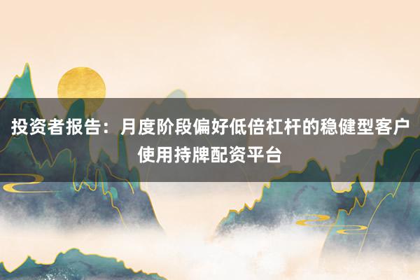 投资者报告：月度阶段偏好低倍杠杆的稳健型客户使用持牌配资平台